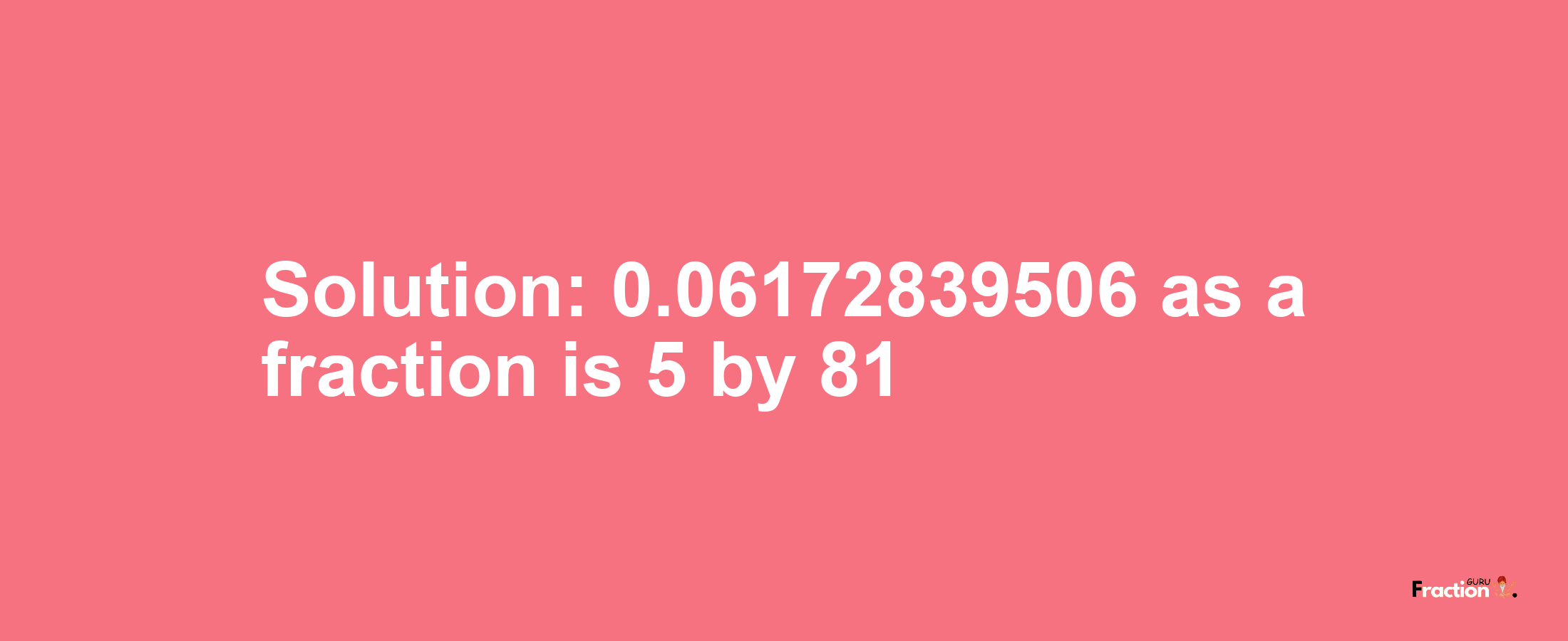 Solution:0.06172839506 as a fraction is 5/81